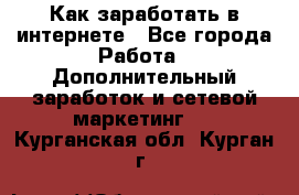 Как заработать в интернете - Все города Работа » Дополнительный заработок и сетевой маркетинг   . Курганская обл.,Курган г.